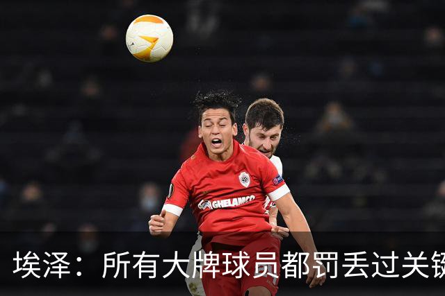 埃泽：所有大牌球员都罚丢过关键点球 关键是要有坚持下去的心态