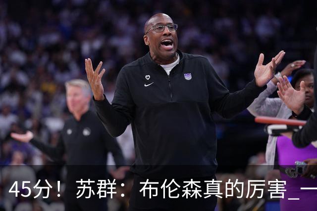 45分！苏群：布伦森真的厉害 一个二轮秀成长为历史级别的巨星